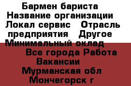 Бармен-бариста › Название организации ­ Локал сервис › Отрасль предприятия ­ Другое › Минимальный оклад ­ 26 200 - Все города Работа » Вакансии   . Мурманская обл.,Мончегорск г.